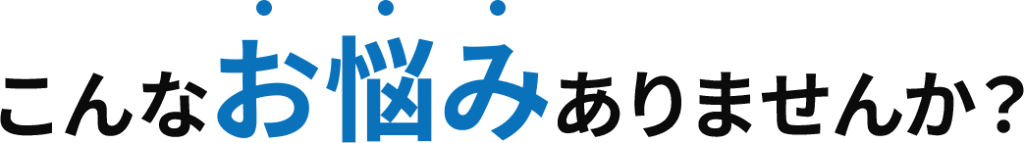こんなお悩みありませんか？